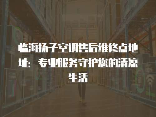 臨海揚子空調售后維修點地址：專業服務守護您的清涼生活