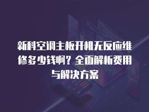 新科空調主板開機無反應維修多少錢啊？全面解析費用與解決方案