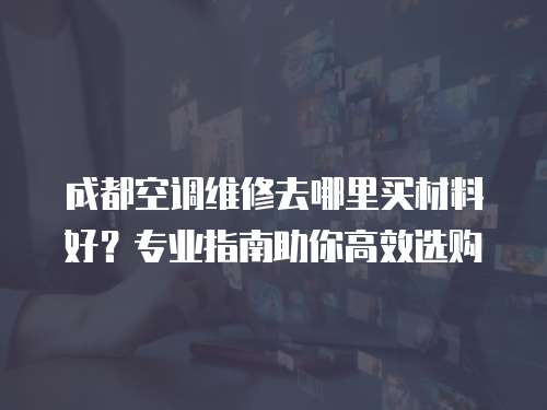 成都空調(diào)維修去哪里買(mǎi)材料好？專(zhuān)業(yè)指南助你高效選購(gòu)