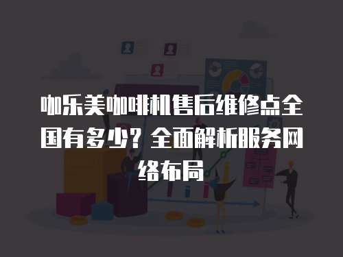 咖樂美咖啡機(jī)售后維修點(diǎn)全國(guó)有多少？全面解析服務(wù)網(wǎng)絡(luò)布局