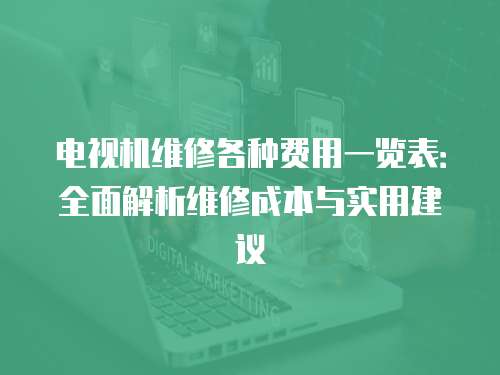 電視機(jī)維修各種費(fèi)用一覽表：全面解析維修成本與實(shí)用建議