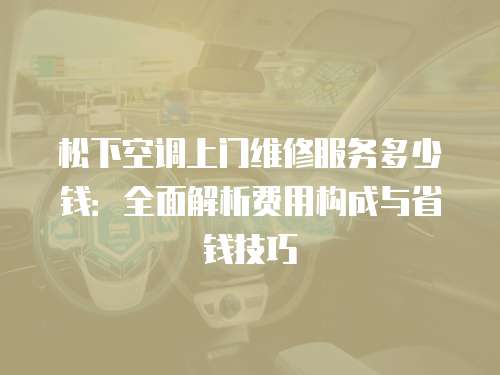 松下空調(diào)上門(mén)維修服務(wù)多少錢(qián)：全面解析費(fèi)用構(gòu)成與省錢(qián)技巧