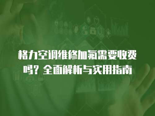 格力空調維修加氟需要收費嗎？全面解析與實用指南