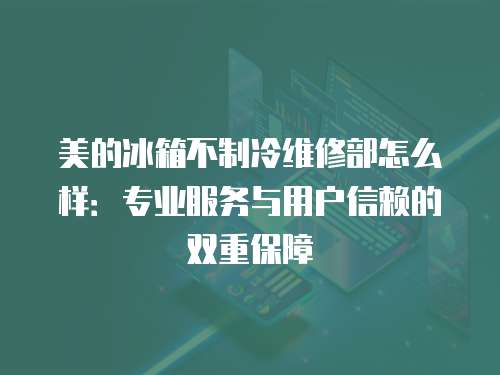 美的冰箱不制冷維修部怎么樣：專業(yè)服務與用戶信賴的雙重保障