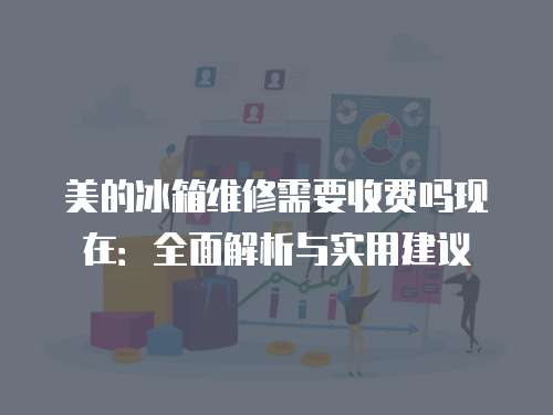 美的冰箱維修需要收費嗎現在：全面解析與實用建議