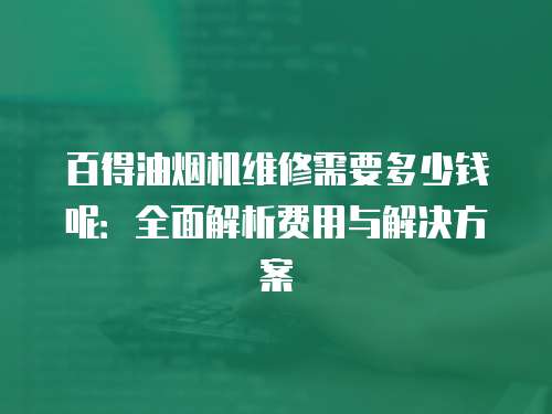 百得油煙機(jī)維修需要多少錢呢：全面解析費(fèi)用與解決方案