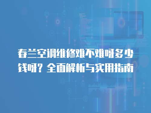春蘭空調(diào)維修難不難呀多少錢呀？全面解析與實(shí)用指南