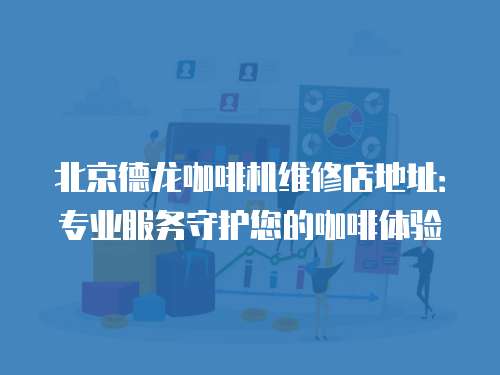 北京德龍咖啡機維修店地址：專業服務守護您的咖啡體驗