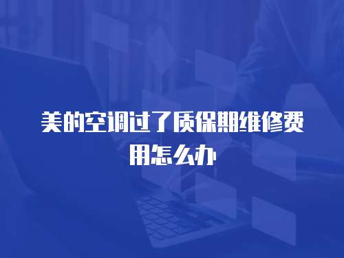 美的空調過了質保期維修費用怎么辦