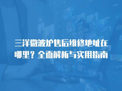 三洋微波爐售后維修地址在哪里？全面解析與實用指南