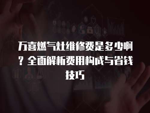 萬(wàn)喜燃?xì)庠罹S修費(fèi)是多少啊？全面解析費(fèi)用構(gòu)成與省錢(qián)技巧