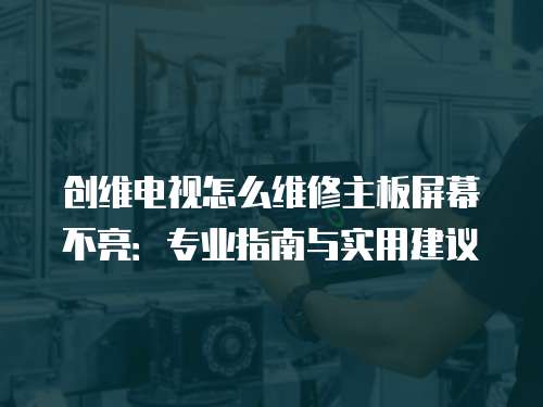 創(chuàng)維電視怎么維修主板屏幕不亮：專業(yè)指南與實用建議