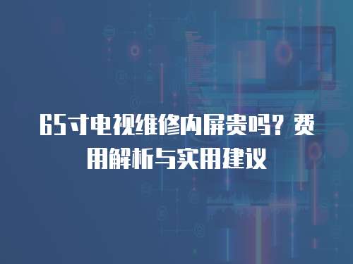 65寸電視維修內(nèi)屏貴嗎？費用解析與實用建議