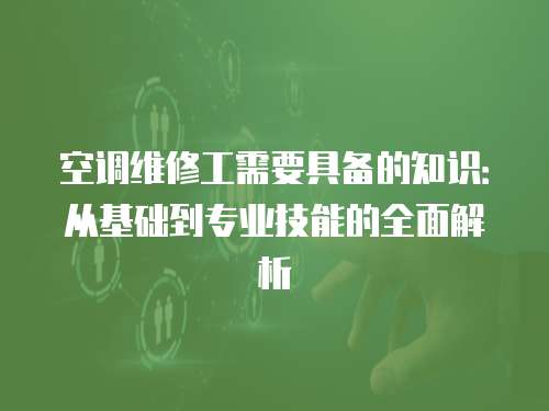 空調(diào)維修工需要具備的知識：從基礎(chǔ)到專業(yè)技能的全面解析