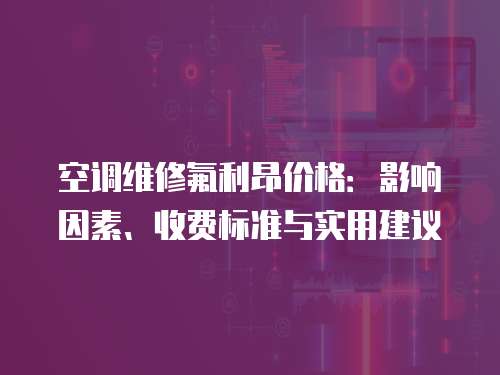 空調維修氟利昂價格：影響因素、收費標準與實用建議
