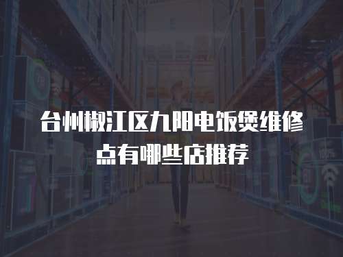 臺州椒江區九陽電飯煲維修點有哪些店推薦