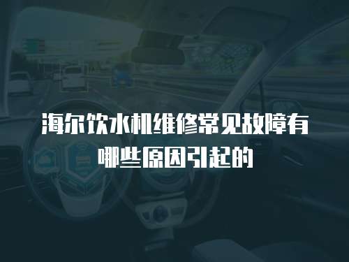 海爾飲水機維修常見故障有哪些原因引起的