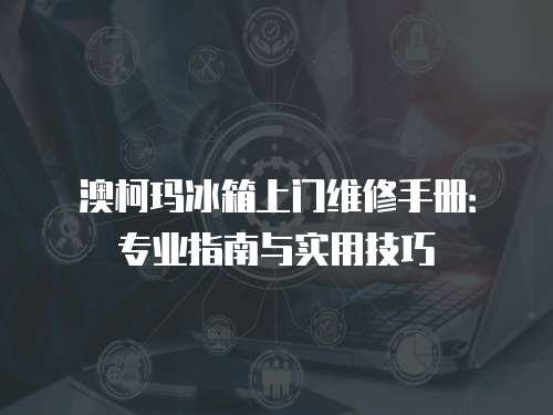澳柯瑪冰箱上門維修手冊：專業指南與實用技巧
