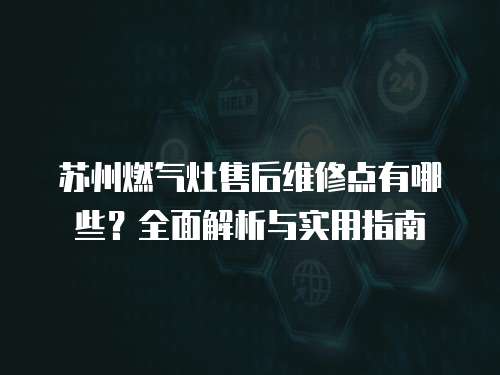 蘇州燃氣灶售后維修點有哪些？全面解析與實用指南