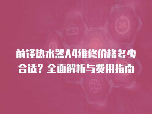 前鋒熱水器A4維修價格多少合適？全面解析與費用指南