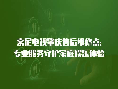 索尼電視肇慶售后維修點：專業服務守護家庭娛樂體驗