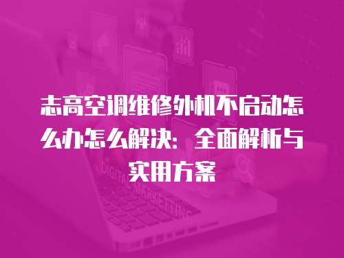 志高空調維修外機不啟動怎么辦怎么解決：全面解析與實用方案