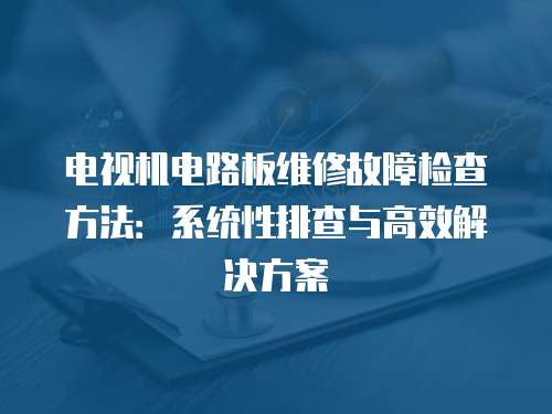 電視機電路板維修故障檢查方法：系統性排查與高效解決方案