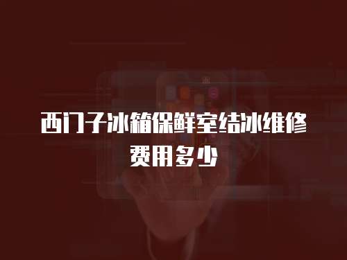 西門子冰箱保鮮室結冰維修費用多少