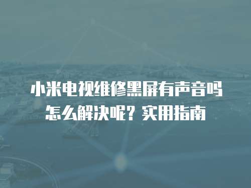 小米電視維修黑屏有聲音嗎怎么解決呢？實用指南
