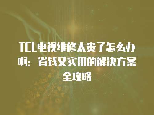 TCL電視維修太貴了怎么辦?。菏″X又實用的解決方案全攻略