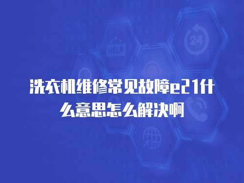 洗衣機維修常見故障e21什么意思怎么解決啊