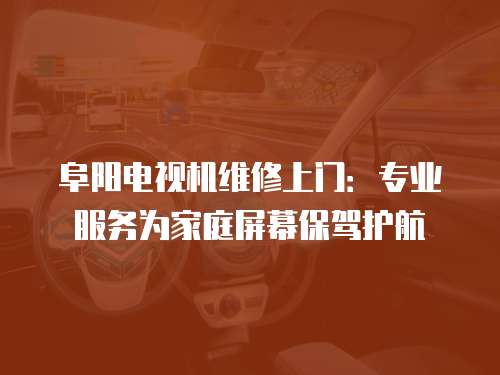 阜陽電視機維修上門：專業服務為家庭屏幕保駕護航