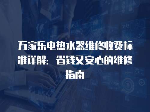 萬家樂電熱水器維修收費標準詳解：省錢又安心的維修指南