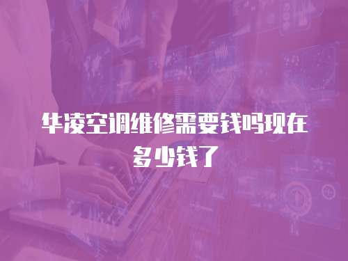 華凌空調維修需要錢嗎現在多少錢了