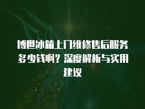博世冰箱上門維修售后服務多少錢??？深度解析與實用建議