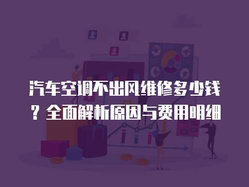 汽車空調不出風維修多少錢？全面解析原因與費用明細