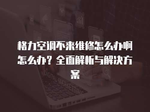 格力空調不來維修怎么辦啊怎么辦？全面解析與解決方案