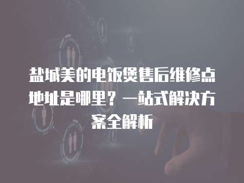 鹽城美的電飯煲售后維修點地址是哪里？一站式解決方案全解析