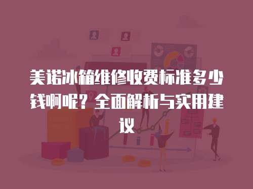 美諾冰箱維修收費標準多少錢啊呢？全面解析與實用建議