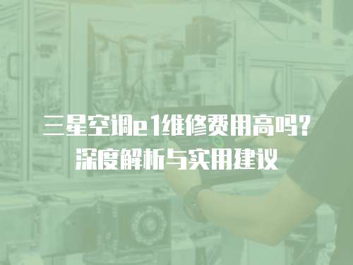 三星空調(diào)e1維修費用高嗎？深度解析與實用建議