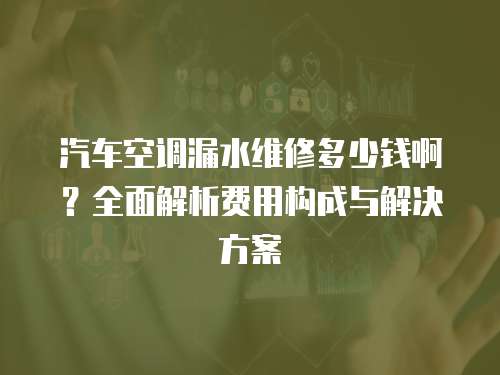 汽車空調(diào)漏水維修多少錢啊？全面解析費用構(gòu)成與解決方案