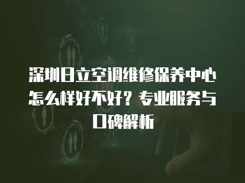 深圳日立空調維修保養中心怎么樣好不好？專業服務與口碑解析