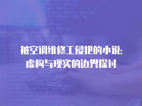 被空調(diào)維修工侵犯的小說：虛構(gòu)與現(xiàn)實(shí)的邊界探討