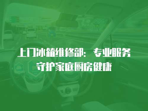 上門冰箱維修部：專業(yè)服務(wù)守護(hù)家庭廚房健康