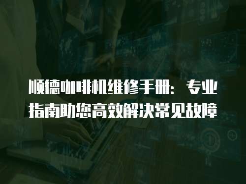 順德咖啡機(jī)維修手冊：專業(yè)指南助您高效解決常見故障