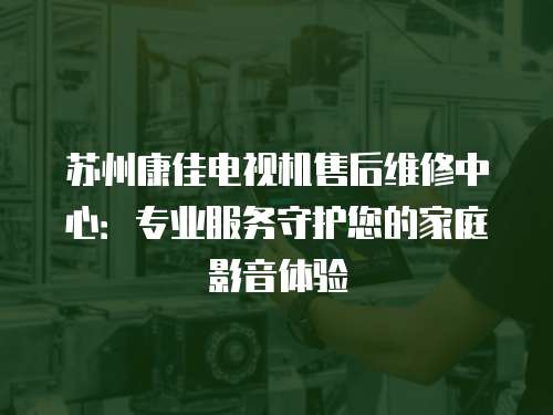 蘇州康佳電視機(jī)售后維修中心：專業(yè)服務(wù)守護(hù)您的家庭影音體驗