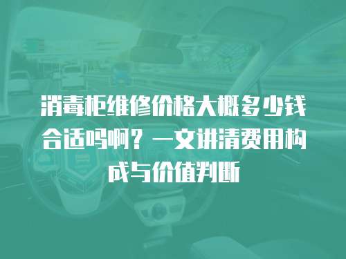 消毒柜維修價格大概多少錢合適嗎啊？一文講清費(fèi)用構(gòu)成與價值判斷