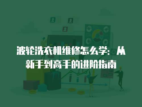 波輪洗衣機(jī)維修怎么學(xué)：從新手到高手的進(jìn)階指南
