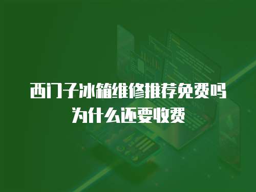 西門子冰箱維修推薦免費(fèi)嗎為什么還要收費(fèi)