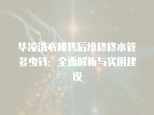 華凌洗衣機(jī)售后維修修水管多少錢：全面解析與實(shí)用建議
